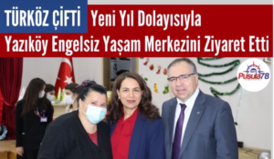 Türköz Çifti Yazıköy Engelsiz Yaşam Merkezini Ziyaret Etti