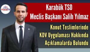 Karabük TSO Meclis Başkanı Salih Yılmaz Konut Teslimlerinde KDV Uygulaması Hakkında Açıklamalarda Bulundu
