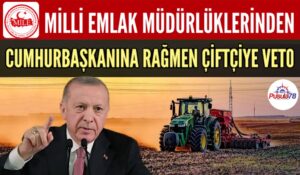 MİLLİ EMLAK MÜDÜRLÜKLERİNDEN CUMHURBAŞKANINA RAĞMEN ÇİFTÇİYE VETO