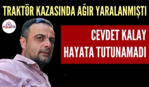 TRAKTÖR KAZASINDA AĞIR YARALANAN CEVDET KALAY HAYATA TUTUNAMADI