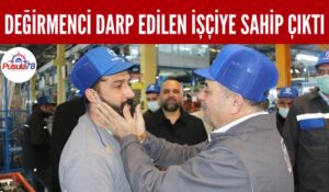 GENEL BAŞKAN DEĞİRMENCİ DARP EDİLEN İŞÇİYE SAHİP ÇIKTI