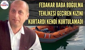 FEDAKAR BABA KIZINI KURTARDI KENDİ BOĞULDU