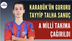 KARABÜK’ÜN GURURU TAYYİP TALHA SANUÇ A MİLLİ TAKIMA ÇAĞIRILDI