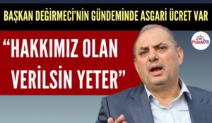GENEL BAŞKAN DEĞİRMENCİ’NİN GÜNDEMİNDE ASGARİ ÜCRET VAR