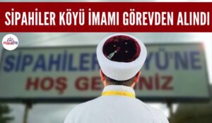 TÜRKİYE’NİN GÜNDEMİNE OTURAN SİPAHİLER KÖYÜ İMAMI GÖREVDEN ALINDI