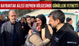 BAYRAKTAR AİLESİ DEPREM BÖLGESİNDE GÖNÜLLERİ FETHETTİ