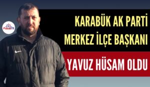 AK PARTİ KARABÜK MERKEZ İLÇE BAŞKANI YAVUZ HÜSAM OLDU