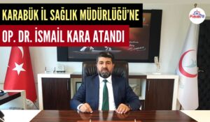 KARABÜK İL SAĞLIK MÜDÜRLÜĞÜ’NE OP. DR. İSMAİL KARA ATANDI