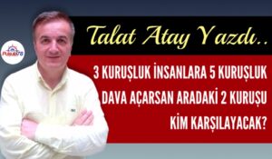 TALAT ATAY YAZDI; “3 KURUŞLUK İNSANLARA 5 KURUŞLUK DAVA”