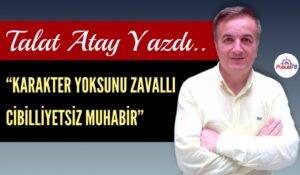 TALAT ATAY YAZDI “KARAKTER YOKSUNU ZAVALLI CİBİLLİYETSİZ MUHABİR”