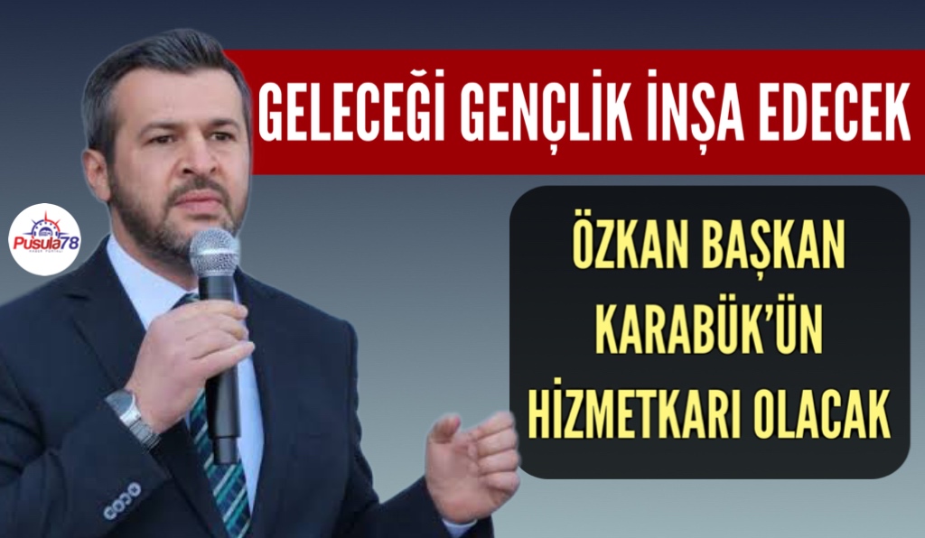 ÖZKAN BAŞKAN KARABÜK’ÜN HİZMETKARI OLACAK