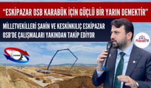ŞAHİN “ESKİPAZAR OSB KARABÜK İÇİN GÜÇLÜ BİR YARIN DEMEKTİR”